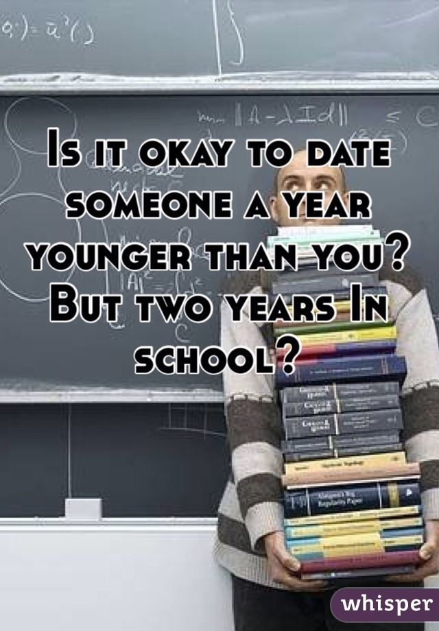 Is it okay to date someone a year younger than you?
But two years In school? 