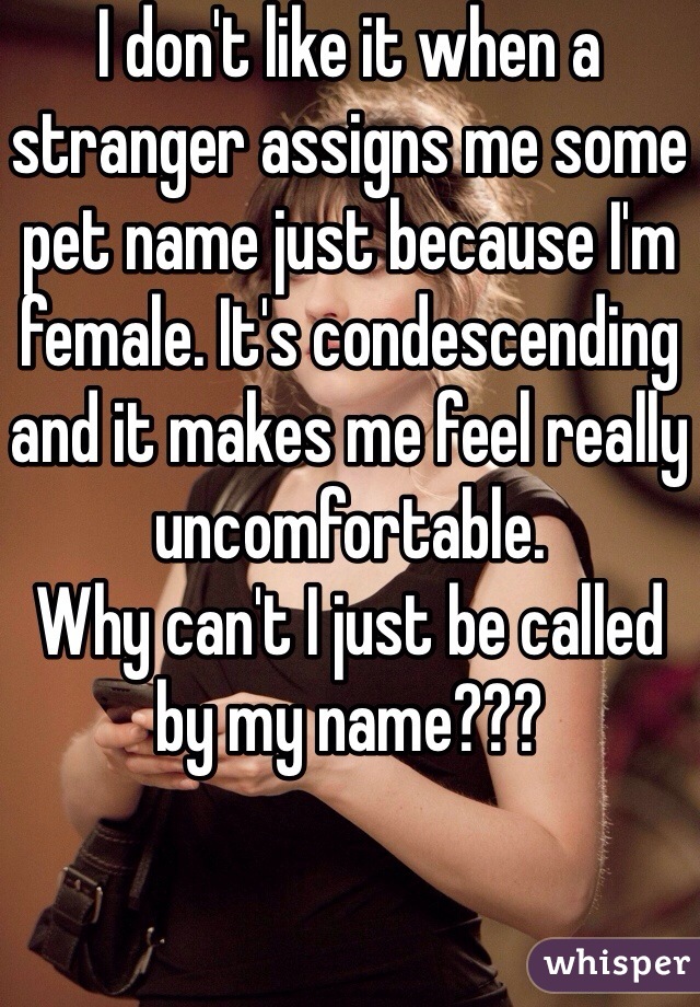 I don't like it when a stranger assigns me some pet name just because I'm female. It's condescending and it makes me feel really uncomfortable. 
Why can't I just be called by my name???