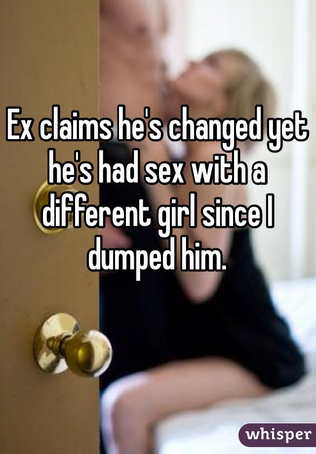 Ex claims he's changed yet he's had sex with a different girl since I dumped him. 