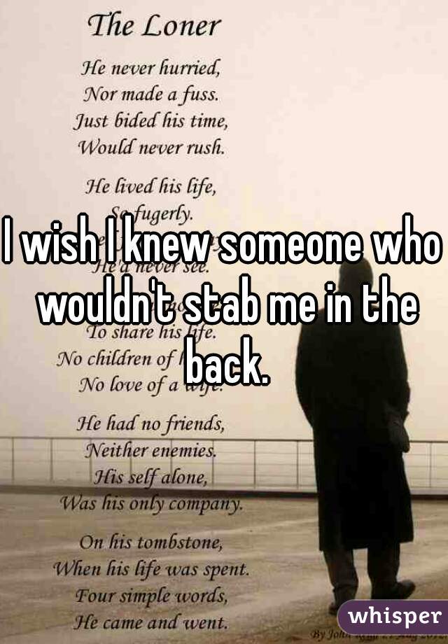 I wish I knew someone who wouldn't stab me in the back.