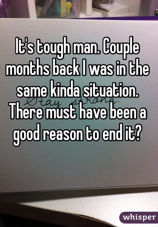 It's tough man. Couple months back I was in the same kinda situation. There must have been a good reason to end it?