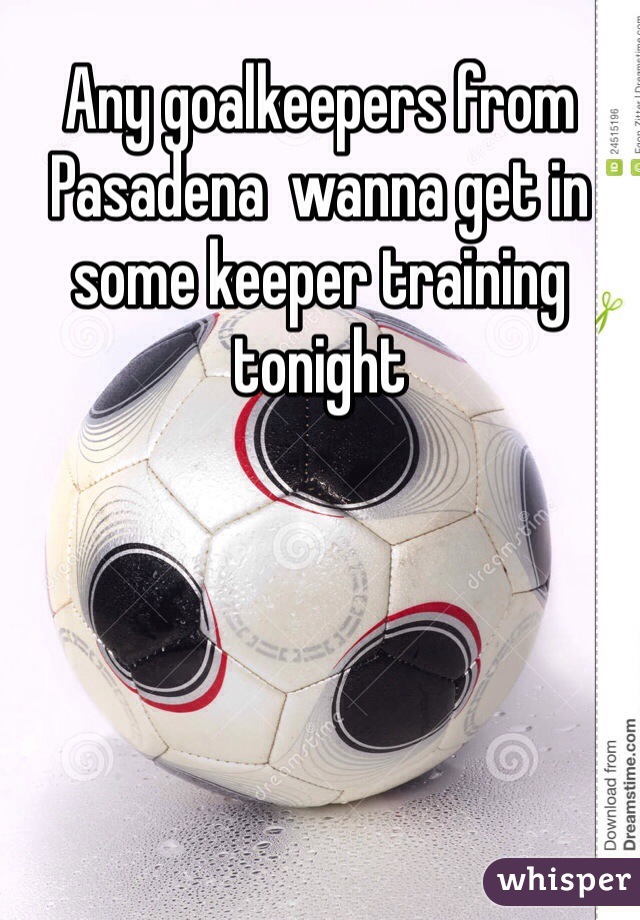 Any goalkeepers from Pasadena  wanna get in some keeper training tonight 