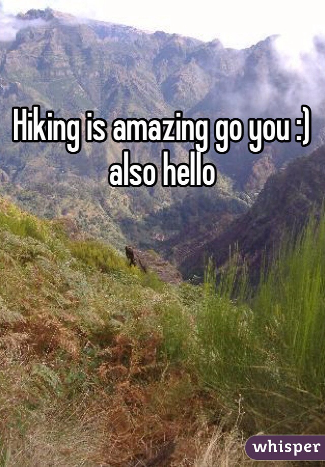 Hiking is amazing go you :) also hello