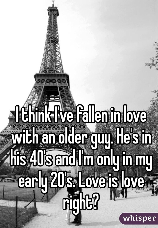 I think I've fallen in love with an older guy. He's in his 40's and I'm only in my early 20's. Love is love right?