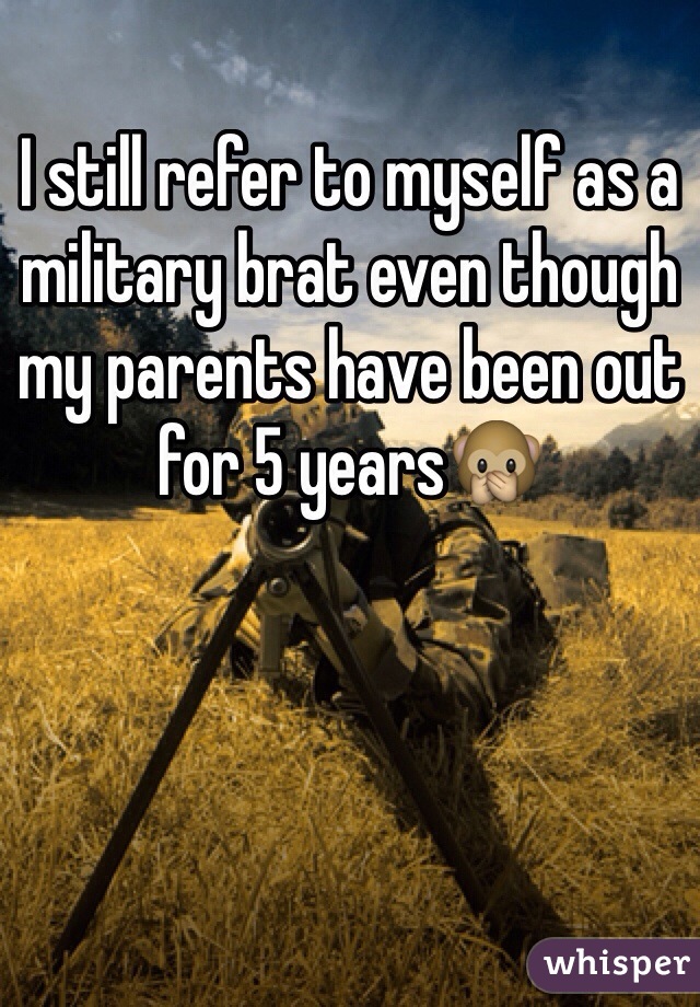 I still refer to myself as a military brat even though my parents have been out for 5 years🙊