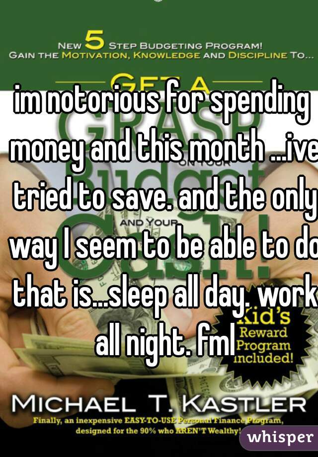 im notorious for spending money and this month ...ive tried to save. and the only way I seem to be able to do that is...sleep all day. work all night. fml