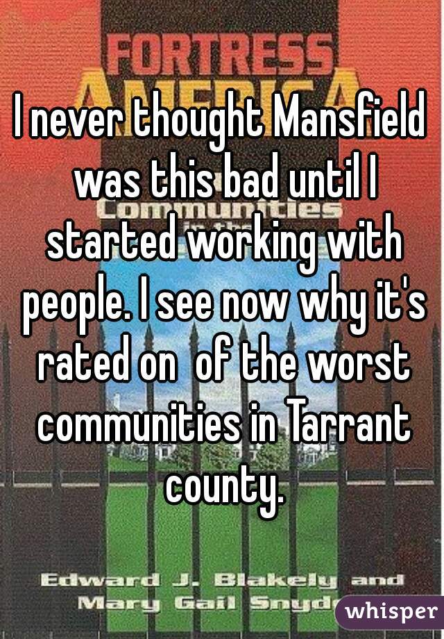 I never thought Mansfield was this bad until I started working with people. I see now why it's rated on  of the worst communities in Tarrant county.