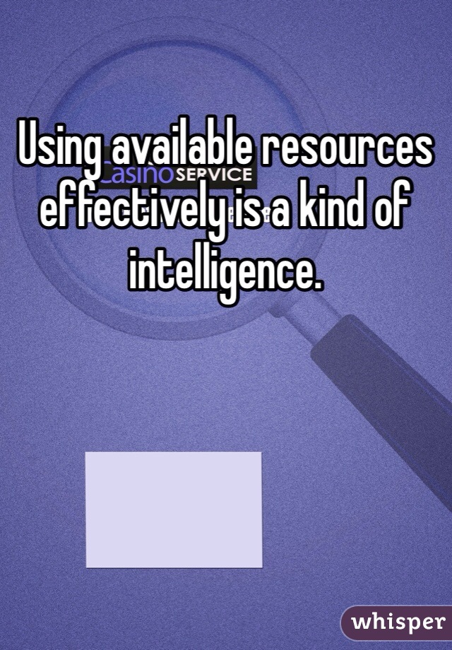 Using available resources effectively is a kind of intelligence.