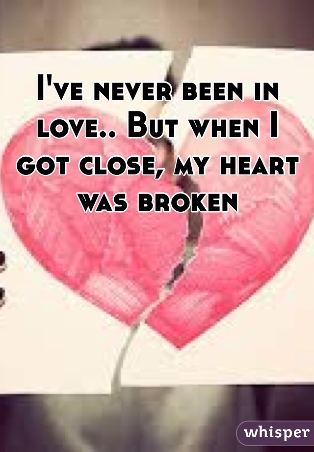 I've never been in love.. But when I got close, my heart was broken 