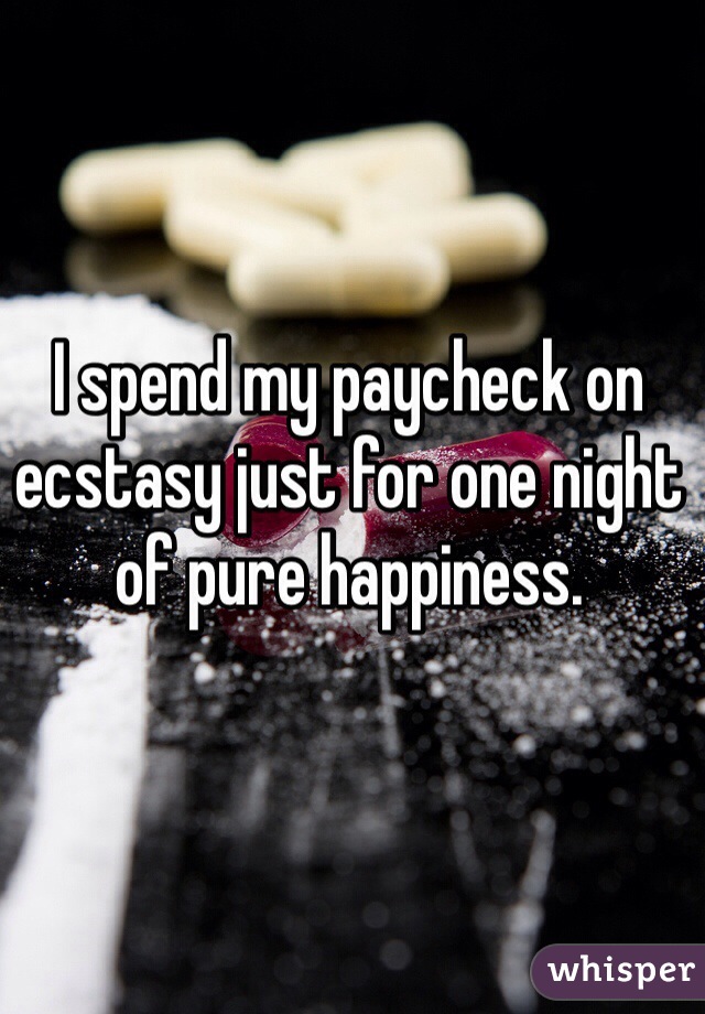 I spend my paycheck on ecstasy just for one night of pure happiness.