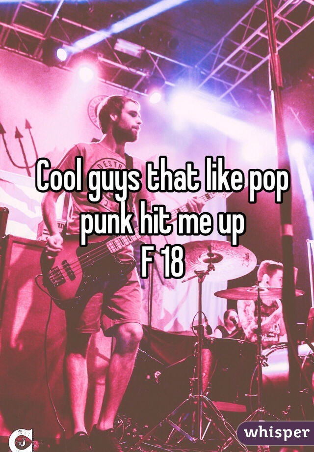 Cool guys that like pop punk hit me up 
F 18 