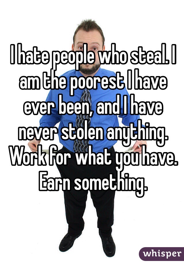 I hate people who steal. I am the poorest I have ever been, and I have never stolen anything. Work for what you have. Earn something. 