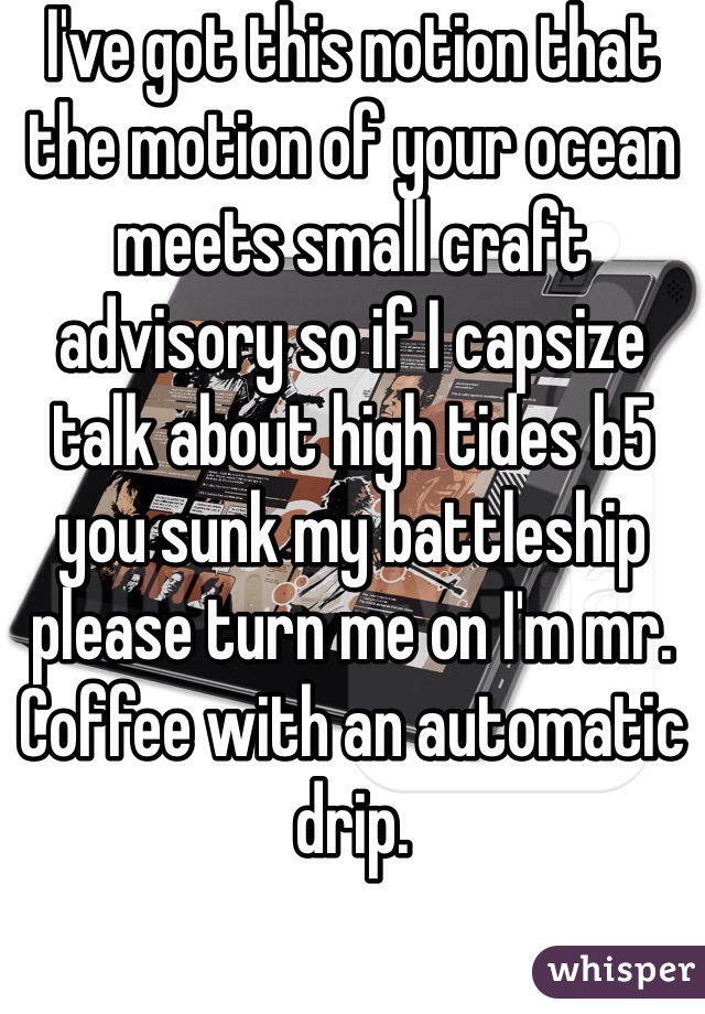 I've got this notion that the motion of your ocean meets small craft advisory so if I capsize talk about high tides b5 you sunk my battleship please turn me on I'm mr. Coffee with an automatic drip.