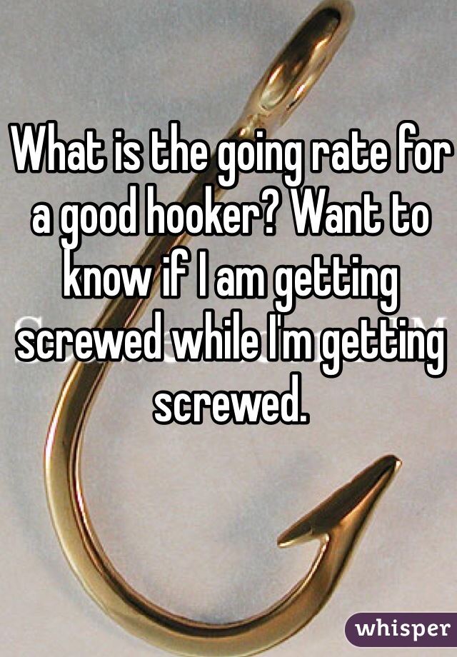 What is the going rate for a good hooker? Want to know if I am getting screwed while I'm getting screwed. 