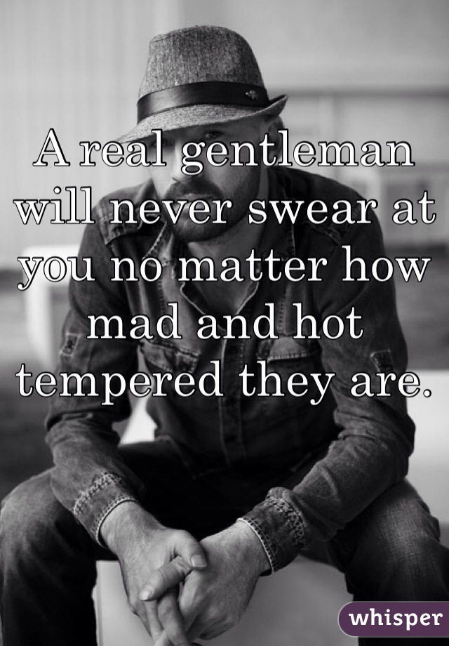 A real gentleman will never swear at you no matter how mad and hot tempered they are.