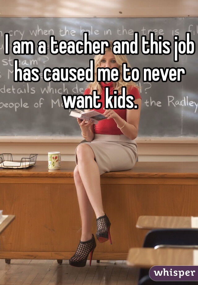 I am a teacher and this job has caused me to never want kids. 