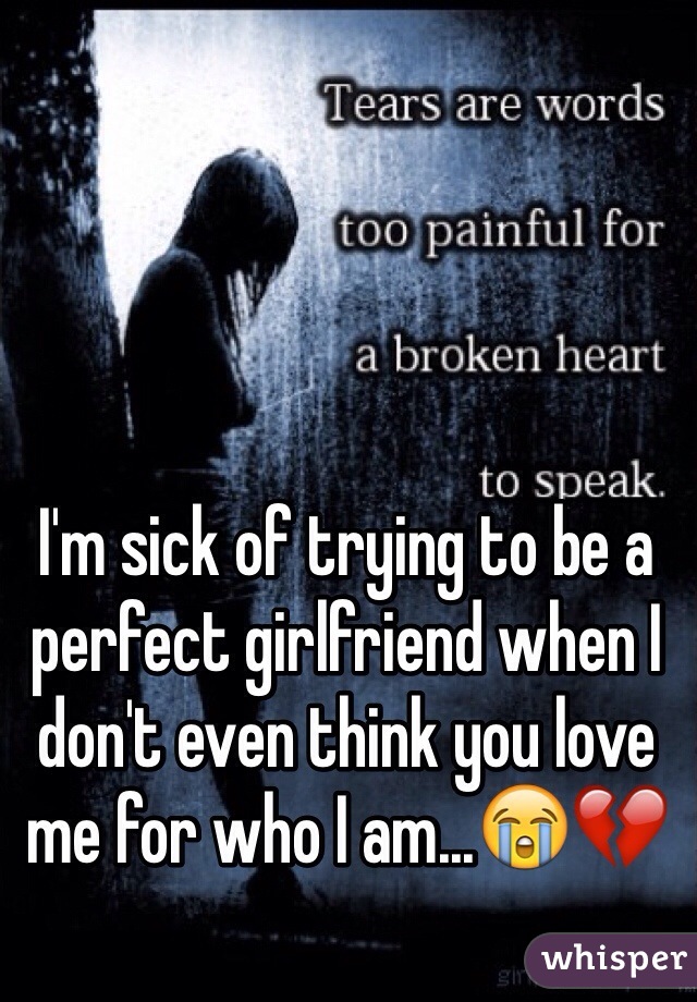 I'm sick of trying to be a perfect girlfriend when I don't even think you love me for who I am...😭💔