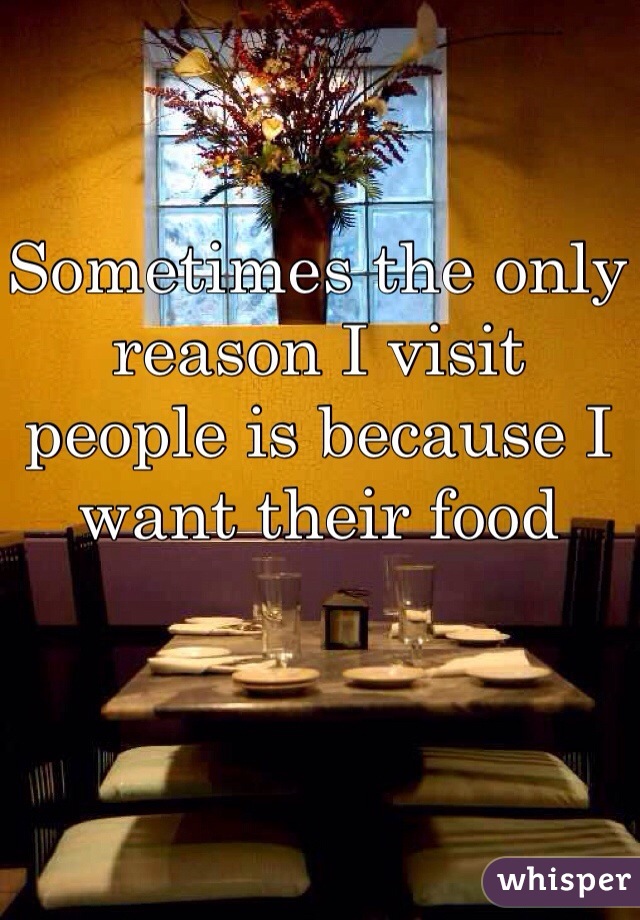 Sometimes the only reason I visit people is because I want their food