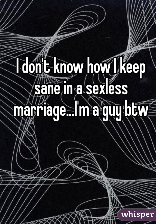 I don't know how I keep sane in a sexless marriage...I'm a guy btw