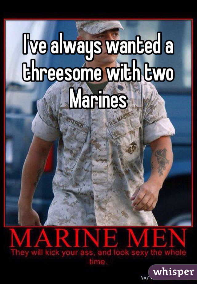 I've always wanted a threesome with two Marines 