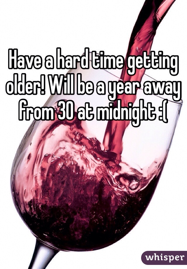 Have a hard time getting older! Will be a year away from 30 at midnight :(