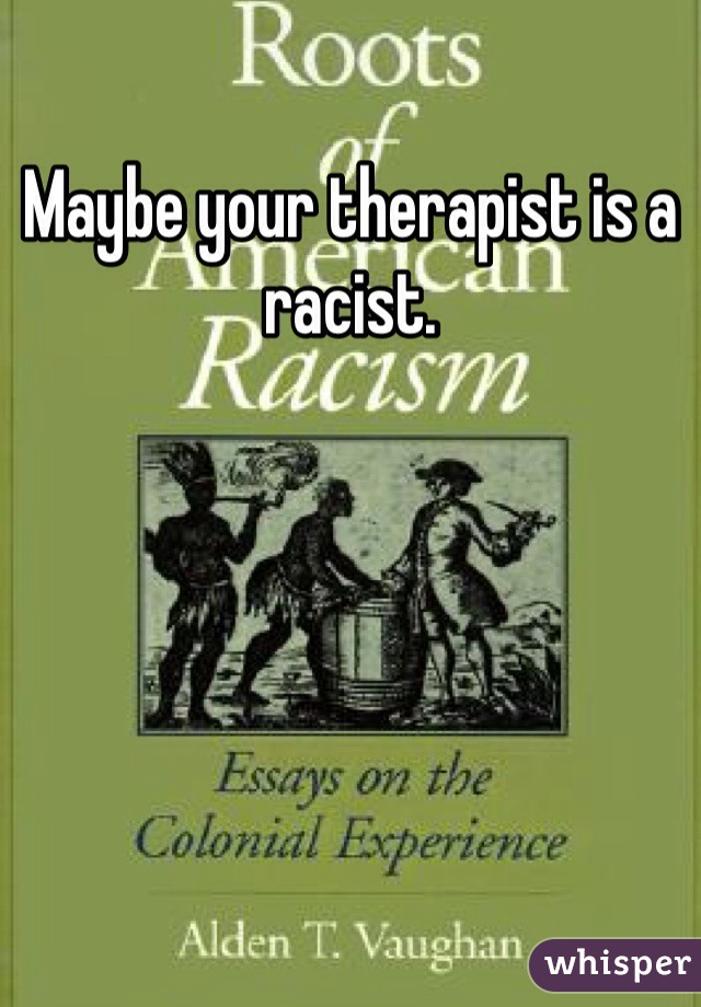 Maybe your therapist is a racist.