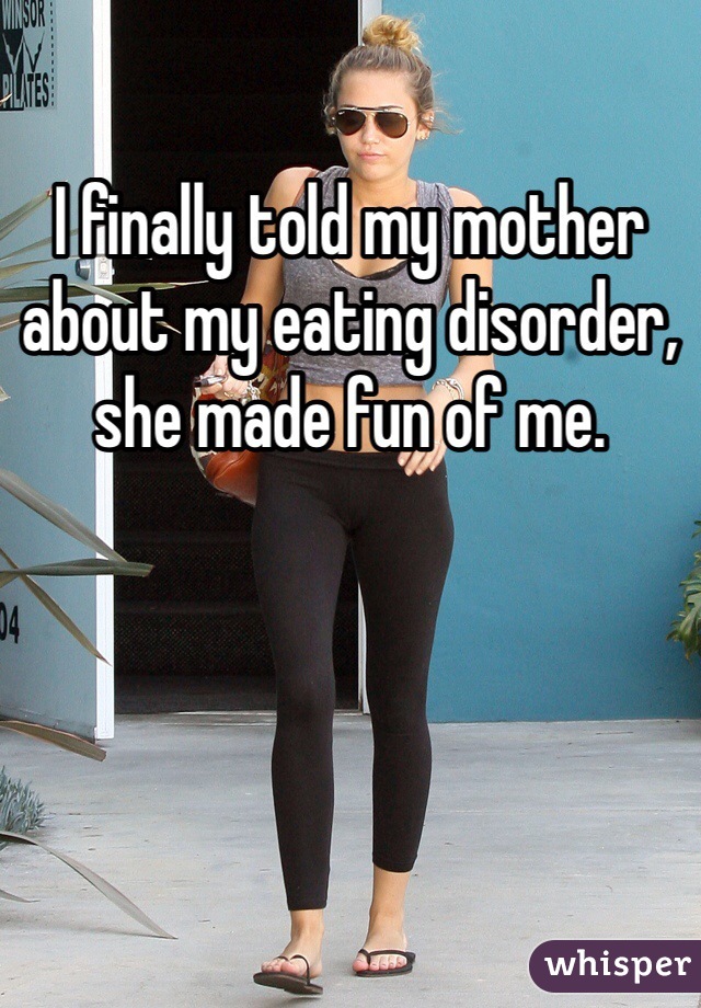 I finally told my mother about my eating disorder, she made fun of me.