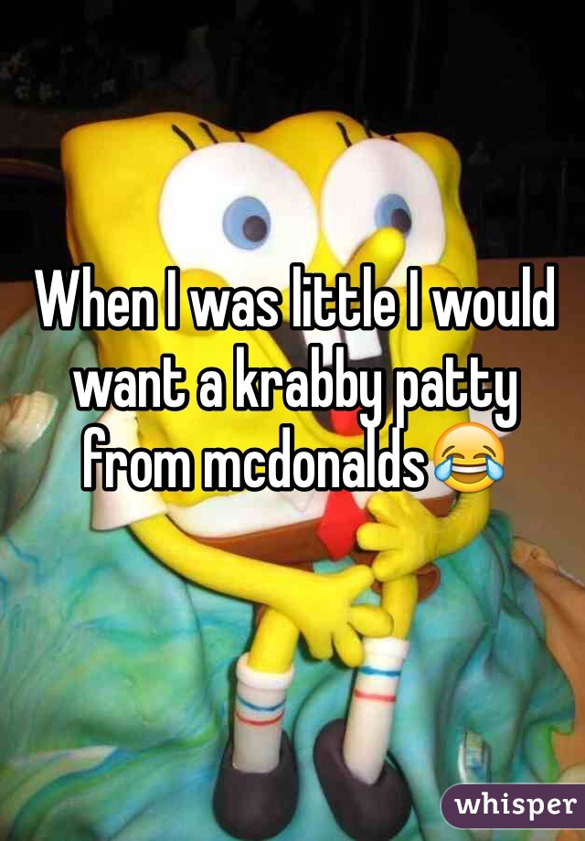 When I was little I would want a krabby patty from mcdonalds😂