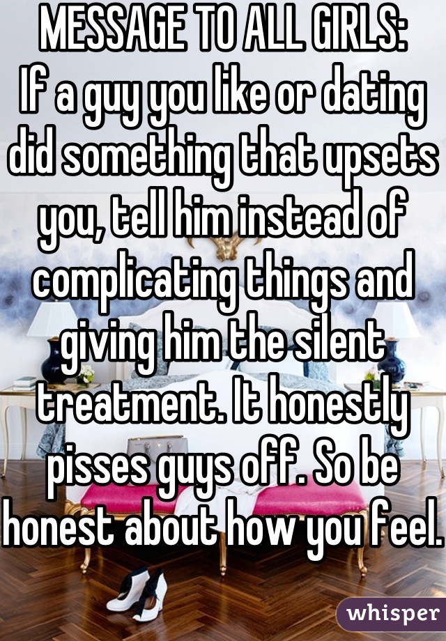 MESSAGE TO ALL GIRLS:
If a guy you like or dating did something that upsets you, tell him instead of complicating things and giving him the silent treatment. It honestly pisses guys off. So be honest about how you feel.