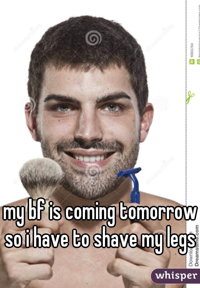 my bf is coming tomorrow so i have to shave my legs 