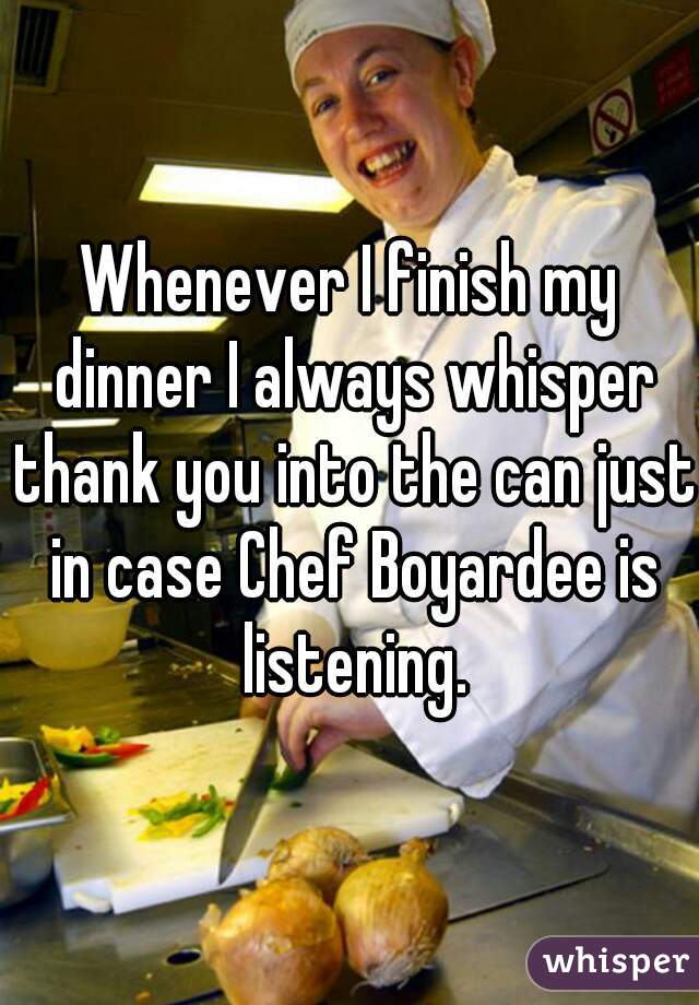 Whenever I finish my dinner I always whisper thank you into the can just in case Chef Boyardee is listening.