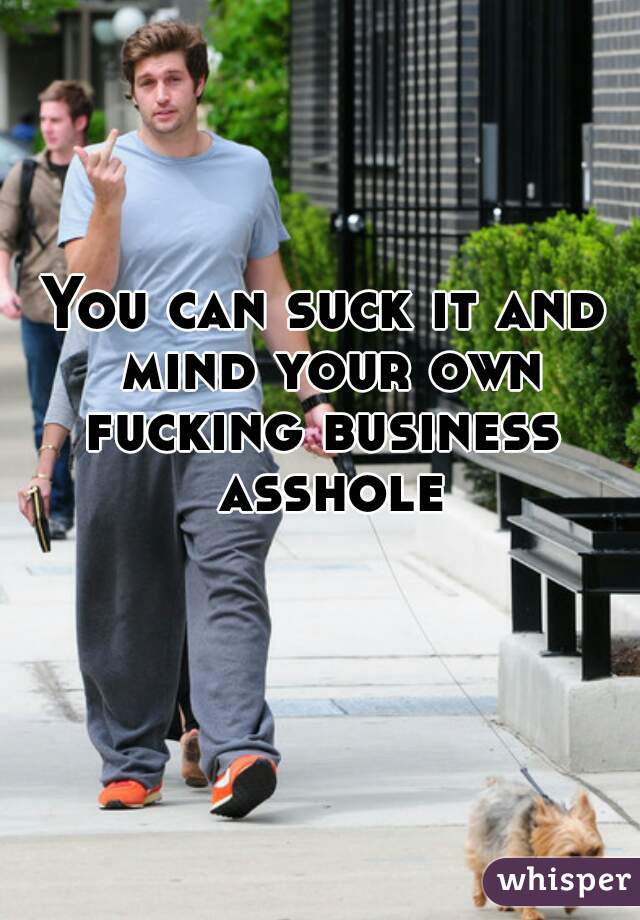 You can suck it and mind your own fucking business  asshole