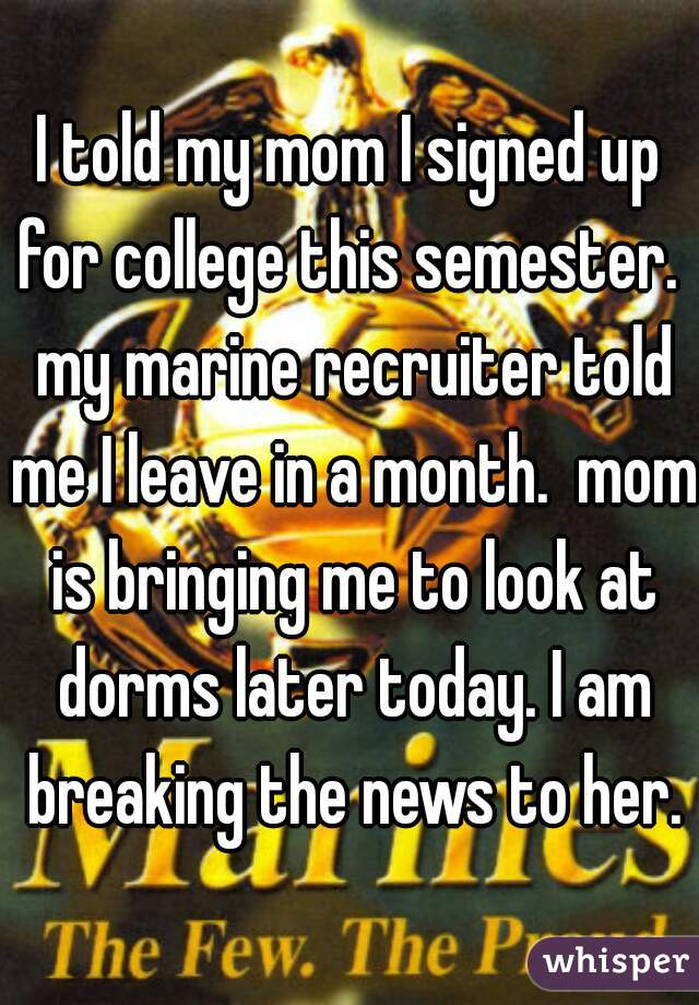 I told my mom I signed up for college this semester.  my marine recruiter told me I leave in a month.  mom is bringing me to look at dorms later today. I am breaking the news to her.