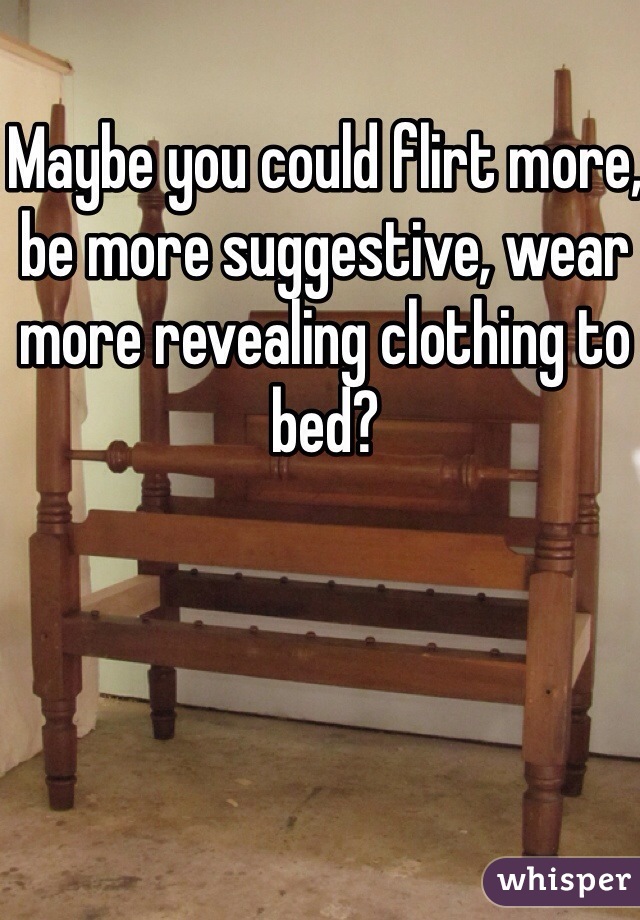 Maybe you could flirt more, be more suggestive, wear more revealing clothing to bed? 