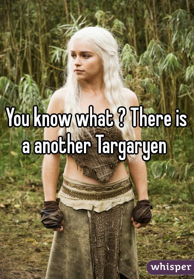 You know what ? There is a another Targaryen  