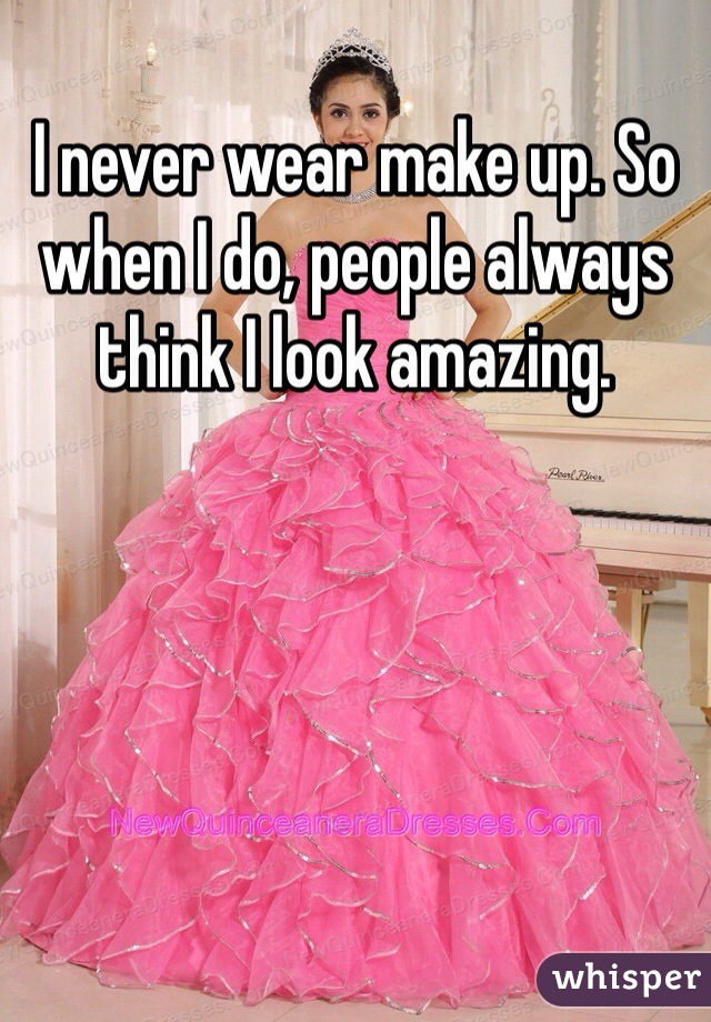 I never wear make up. So when I do, people always think I look amazing.