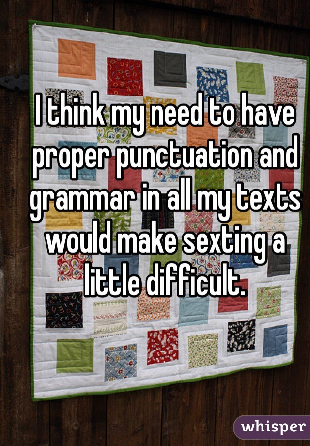 I think my need to have proper punctuation and grammar in all my texts would make sexting a little difficult. 