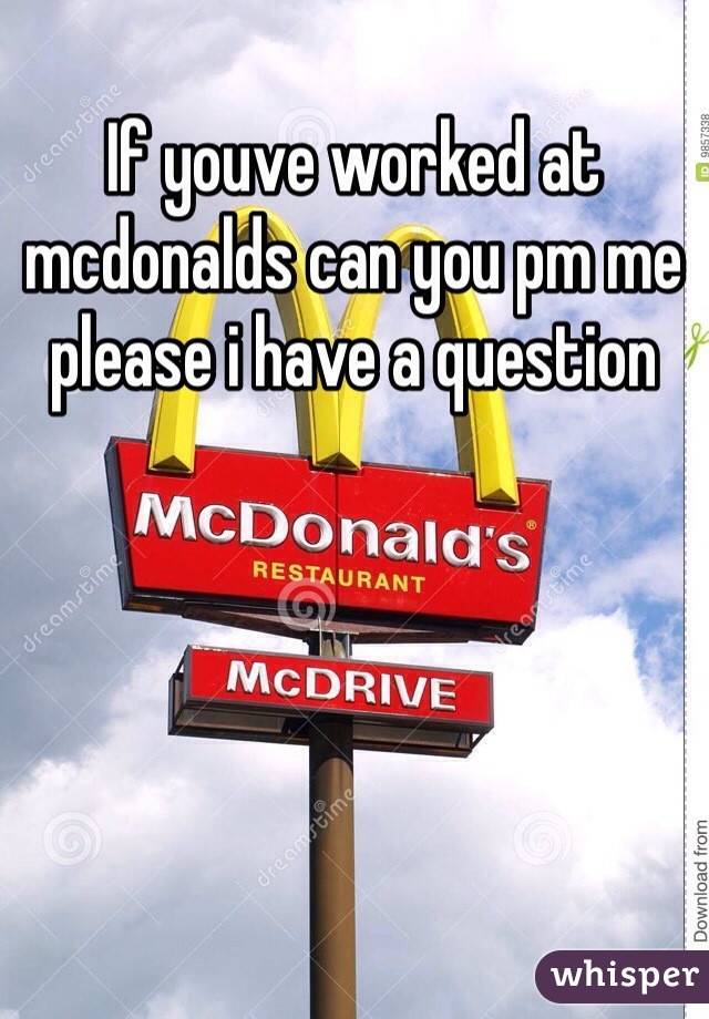 If youve worked at mcdonalds can you pm me please i have a question