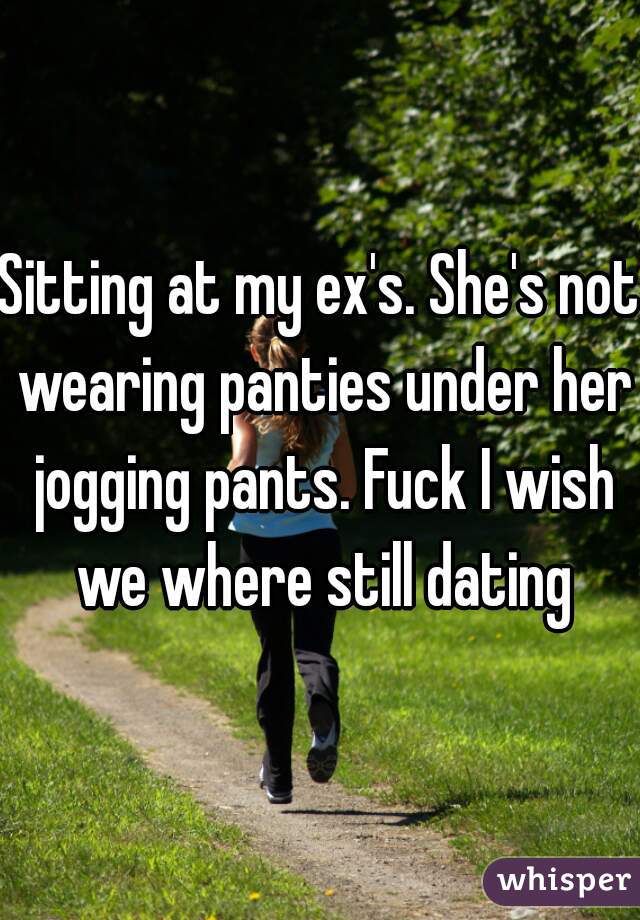 Sitting at my ex's. She's not wearing panties under her jogging pants. Fuck I wish we where still dating