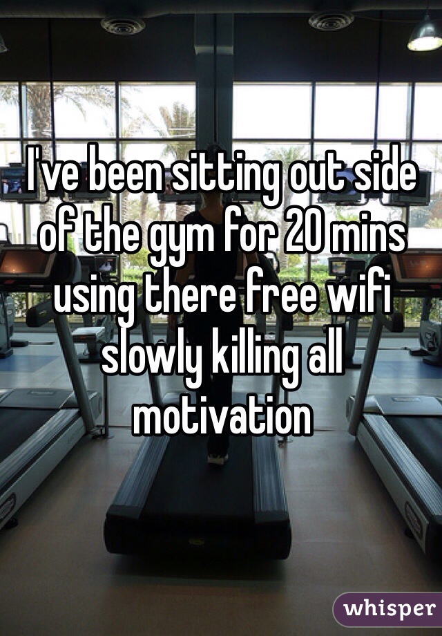 I've been sitting out side of the gym for 20 mins using there free wifi slowly killing all motivation 