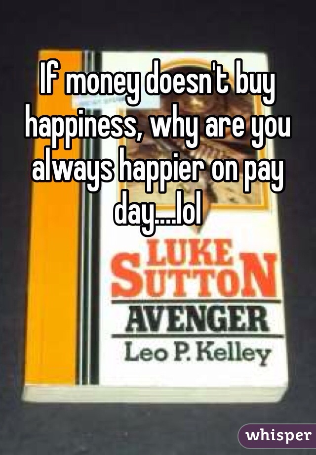 If money doesn't buy happiness, why are you always happier on pay day....lol