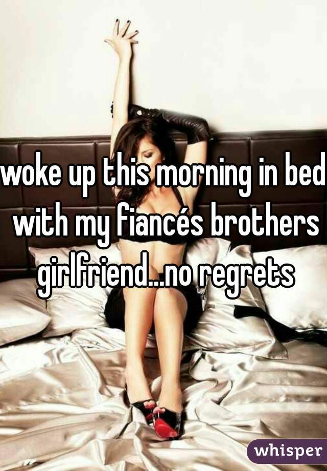 woke up this morning in bed with my fiancés brothers girlfriend...no regrets