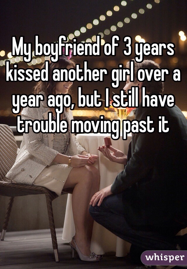 My boyfriend of 3 years kissed another girl over a year ago, but I still have trouble moving past it