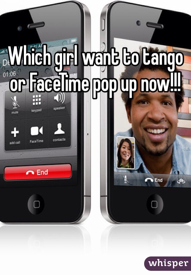 Which girl want to tango or FaceTime pop up now!!!