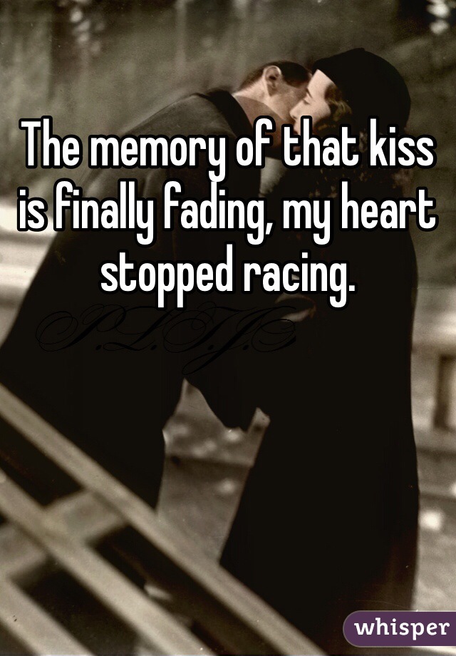 The memory of that kiss is finally fading, my heart stopped racing. 