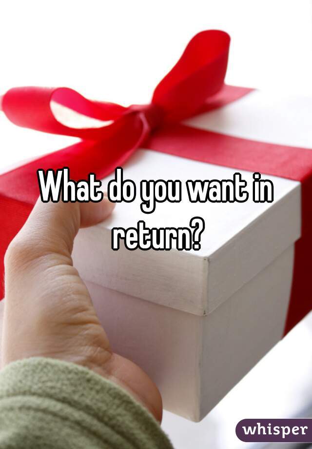 What do you want in return?