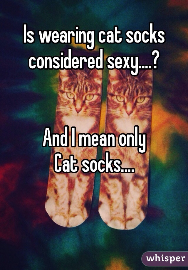 Is wearing cat socks considered sexy....?


And I mean only
Cat socks....