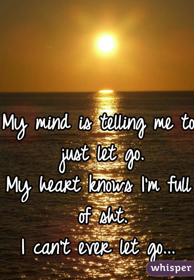 My mind is telling me to just let go.
My heart knows I'm full of sht.
I can't ever let go...