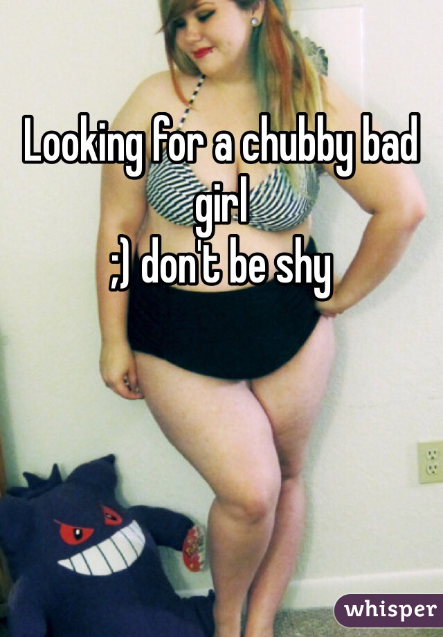 Looking for a chubby bad girl 
;) don't be shy