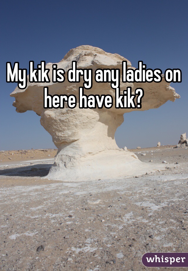 My kik is dry any ladies on here have kik?